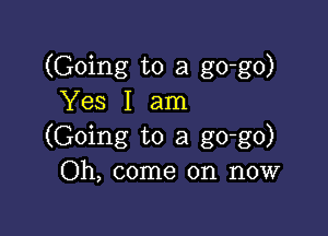 (Going to a go-go)
Yes I am

(Going to a go-go)
Oh, come on now