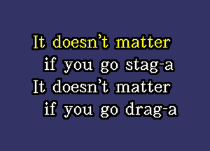 It doesnk matter
if you go stag-a

It doesrft matter
if you go drag-a