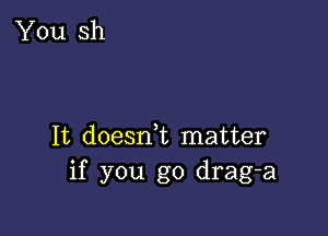 It doesn,t matter
if you go drag-a