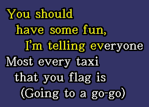 You should
have some fun,
Fm telling everyone

Most every taxi
that you flag is
(Going to a go-go)