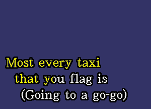 Most every taxi
that you flag is
(Going to a go-go)