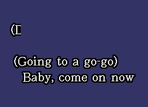 (E

(Going to a go-go)
Baby, come on now