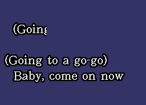 (Going

(Going to a go-go)
Baby, come on now