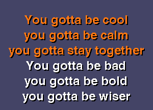 You gotta be cool
you gotta be calm
you gotta stay together
You gotta be bad
you gotta be bold
you gotta be wiser