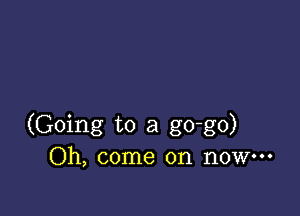 (Going to a go-go)
Oh, come on now.