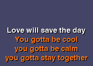 Love will save the day

You gotta be cool
you gotta be calm
you gotta stay together