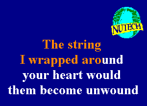 The string

('-

j

I wrapped around
your heart would
them become unwound