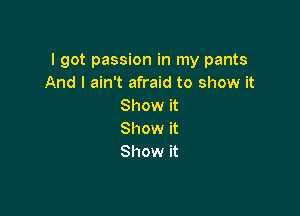 I got passion in my pants
And I ain't afraid to show it
Show it

Show it
Show it