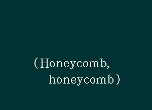 ( Honeycomb,
honeycomb)