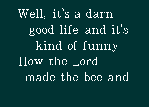 Well, ifs a darn
good life and ifs
kind of funny
How the Lord
made the bee and

g