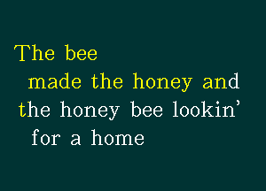 The bee
made the honey and

the honey bee lookid
for a home