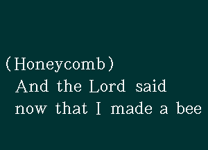 (Honeycomb)

And the Lord said
now that I made a bee