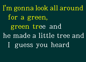 Fm gonna look all around
for a green,
green tree and

he made a little tree and
I guess you heard