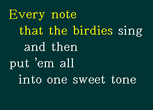 Every note
that the birdies sing
and then

put tern all
into one sweet tone