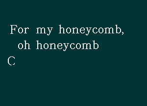 For my honeycomb,
oh honeycomb

C