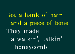 ?rot a hank of hair
and a piece of bone

They made
a walkinl talkid
honeycomb