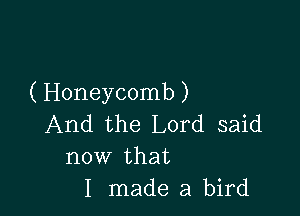 ( Honeycomb )

And the Lord said
now that
I made a bird