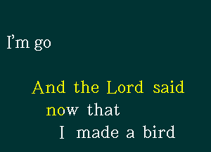 Fm go

And the Lord said
now that
I made a bird