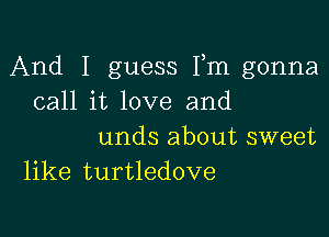 And I guess Fm gonna
call it love and

unds about sweet
like turtledove