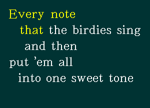 Every note
that the birdies sing
and then

put tern all
into one sweet tone