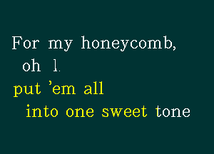 For my honeycomb,
0h 1

put em all
into one sweet tone