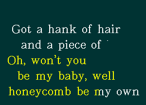 Got a hank of hair
and a piece of '

Oh, woni you
be my baby, well
honeycomb be my own