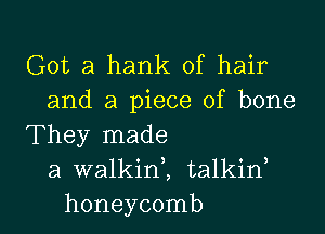 Got a hank of hair
and a piece of bone

They made
a walkinl talkid
honeycomb