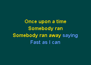 Once upon a time
Somebody ran

Somebody ran away saying
Fast as I can