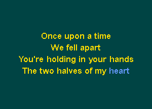 Once upon a time
We fell apart

You're holding in your hands
The two halves of my heart