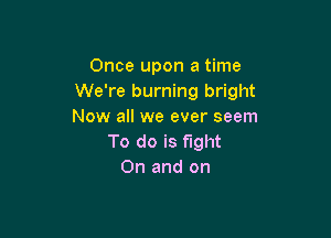 Once upon a time
We're burning bright
Now all we ever seem

To do is fight
0n and on
