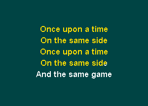 Once upon a time
On the same side
Once upon a time

On the same side
And the same game