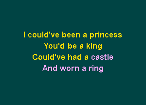 I could've been a princess
You'd be a king

Could've had a castle
And worn a ring