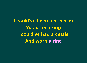 I could've been a princess
You'd be a king

I could've had a castle
And worn a ring