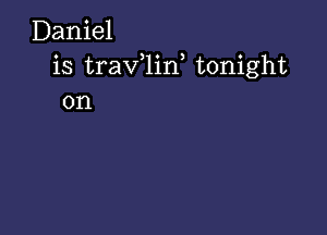 Daniel
is traV 1in tonight
on