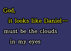 God,
it looks like Daniel-

must be the clouds

in my eyes