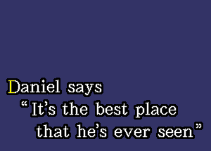 Daniel says
Ifs the best place
that he s ever seenn