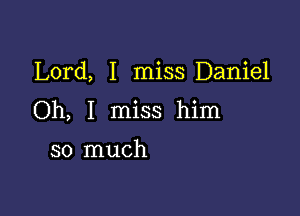 Lord, I miss Daniel

Oh, I miss him

so much