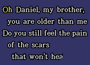 Oh Daniel, my brother,
you are older than me

Do you still feel the pain
of the scars

that wont hea