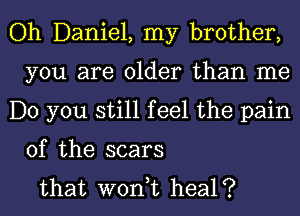 Oh Daniel, my brother,
you are older than me
Do you still feel the pain

of the scars
that wont heal?