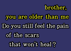 brother,

you are older than me

Do you still f eel the pain

of the scars
that woni heal?