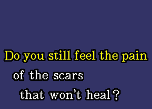 Do you still feel the pain

of the scars
that won,t heal?