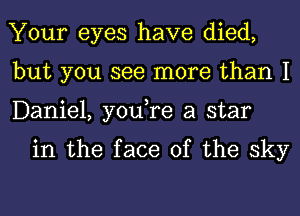 Your eyes have died,
but you see more than 1
Daniel, you,re a star

in the face of the sky