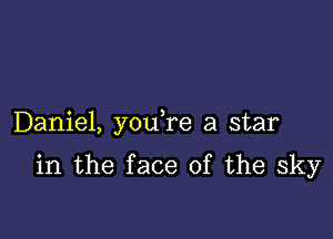 Daniel, you re a star

in the face of the sky