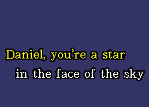 Daniel, you re a star

in the face of the sky