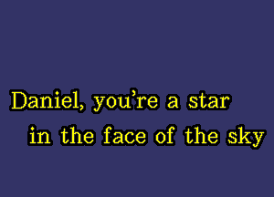 Daniel, you re a star

in the face of the sky