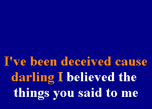 I've been deceived cause
darling I believed the
things you said to me