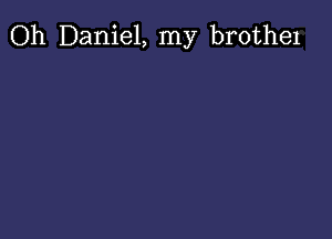 Oh Daniel, my brothe1