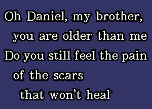 Oh Daniel, my brother,
you are older than me
Do you still feel the pain

of the scars
that wont heal