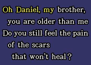 Oh Daniel, my brother,
you are older than me
Do you still feel the pain

of the scars
that wont heal?