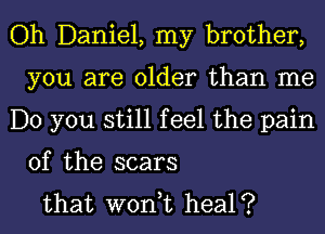 Oh Daniel, my brother,
you are older than me
Do you still feel the pain

of the scars
that wont heal?